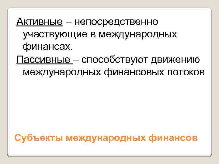 Активные – непосредственно участвующие в международных финансах. Пассивные – способствуют движению международных финансовых потоков