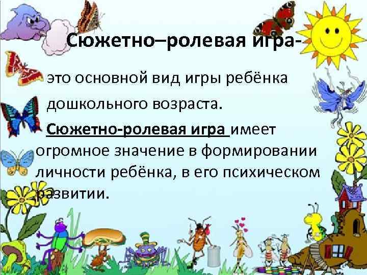 Сюжетно–ролевая игра- это основной вид игры ребёнка дошкольного возраста. Сюжетно-ролевая игра имеет огромное значение