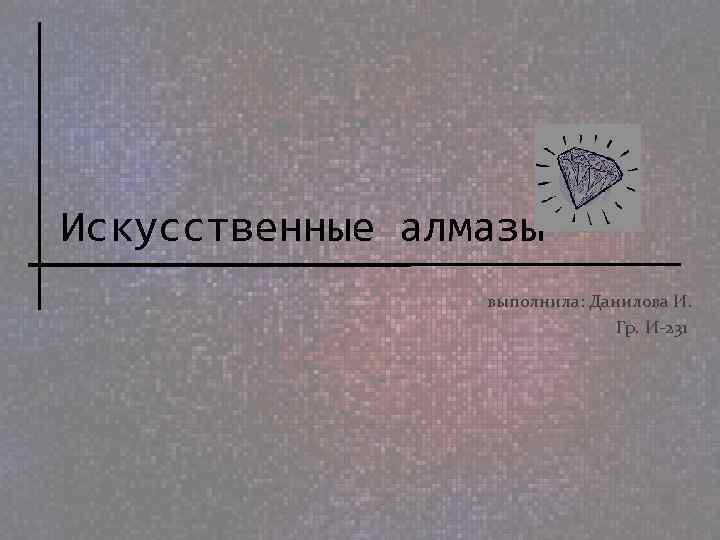 Искусственные алмазы выполнила: Данилова И. Гр. И-231 