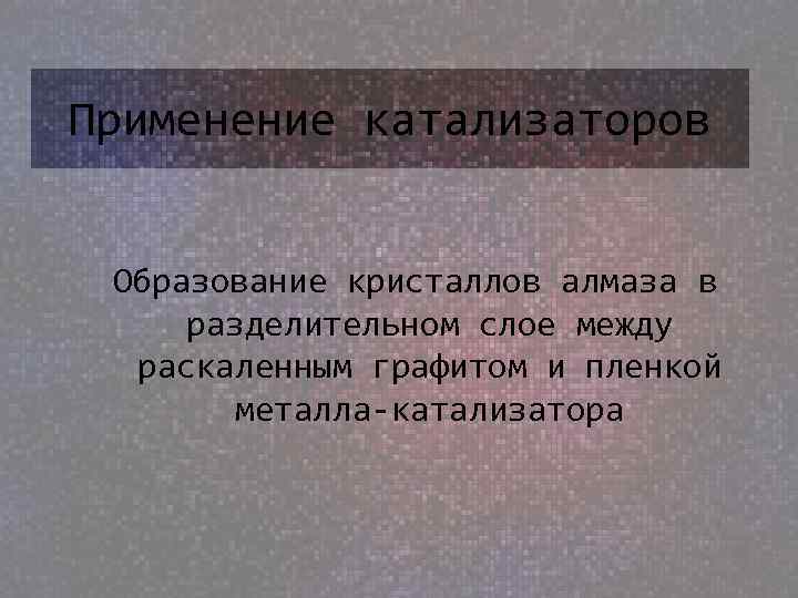 Применение катализаторов Образование кристаллов алмаза в разделительном слое между раскаленным графитом и пленкой металла-катализатора
