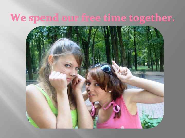 We spend our free time together. 