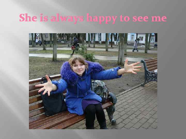 She is always happy to see me 