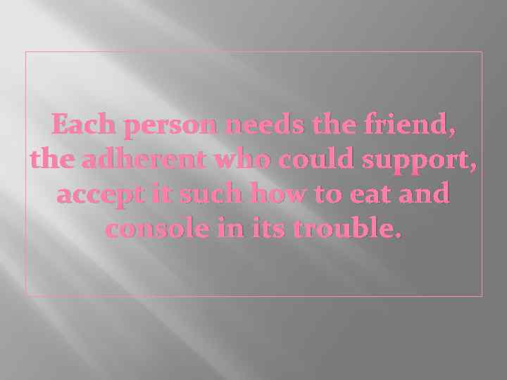 Each person needs the friend, the adherent who could support, accept it such how