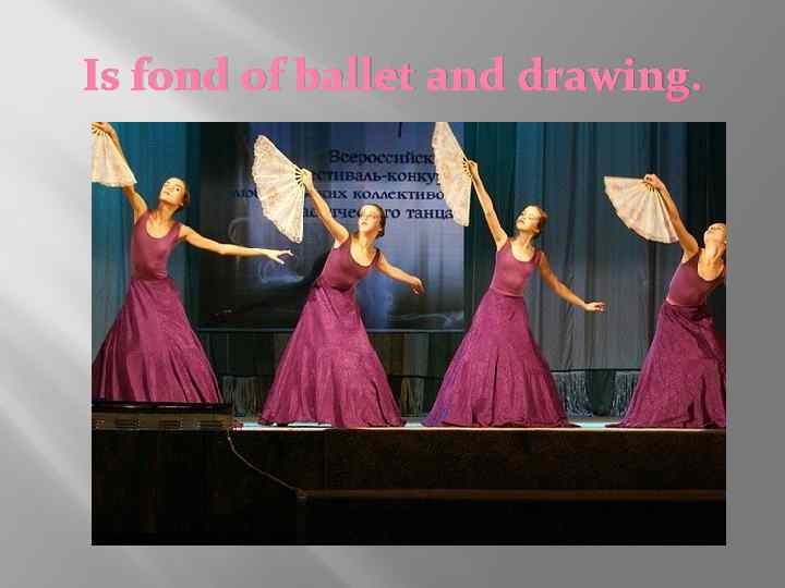 Is fond of ballet and drawing. 