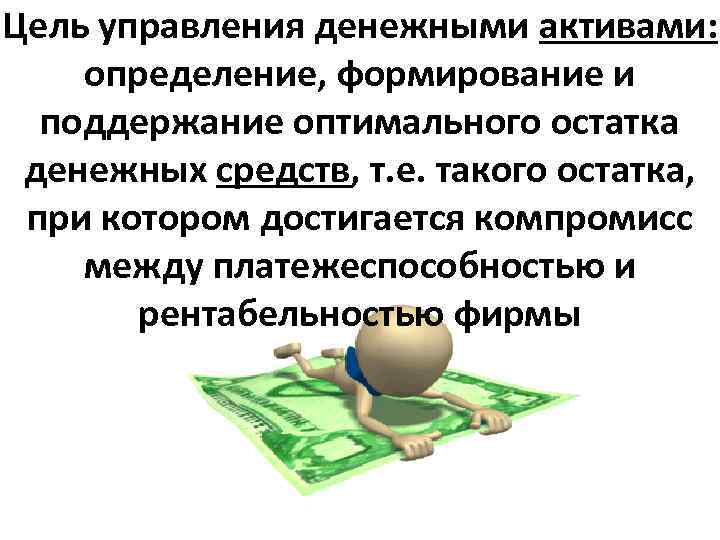 Цель управления денежными активами: определение, формирование и поддержание оптимального остатка денежных средств, т. е.