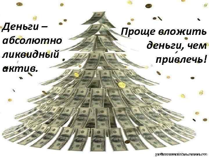 Деньги – абсолютно ликвидный актив. Проще вложить деньги, чем привлечь! 