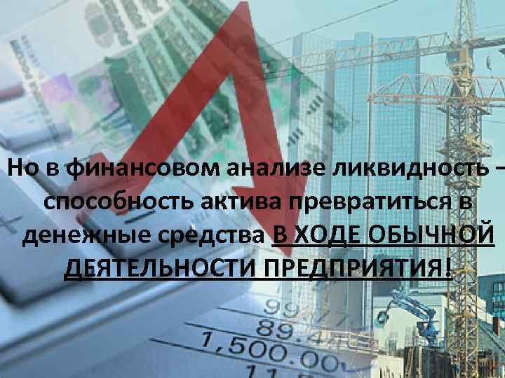 Но в финансовом анализе ликвидность – способность актива превратиться в денежные средства В ХОДЕ