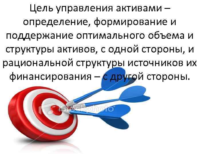 Цель управления активами – определение, формирование и поддержание оптимального объема и структуры активов, с