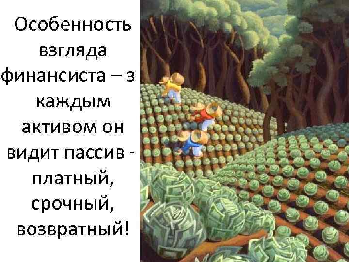 Особенность взгляда финансиста – за каждым активом он видит пассив – платный, срочный, возвратный!