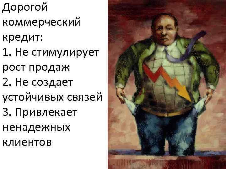 Дорогой коммерческий кредит: 1. Не стимулирует рост продаж 2. Не создает устойчивых связей 3.