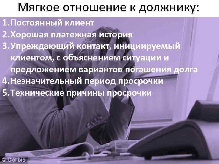 Мягкое отношение к должнику: 1. Постоянный клиент 2. Хорошая платежная история 3. Упреждающий контакт,