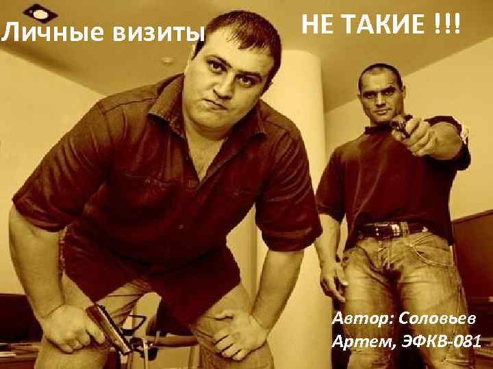 Личные визиты НЕ ТАКИЕ !!! Автор: Соловьев Артем, ЭФКВ-081 