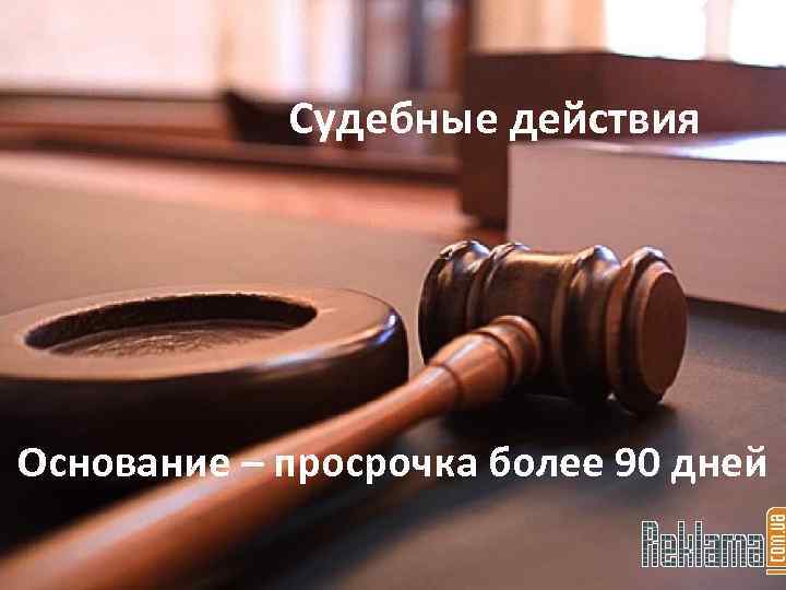 Судебные действия Основание – просрочка более 90 дней 