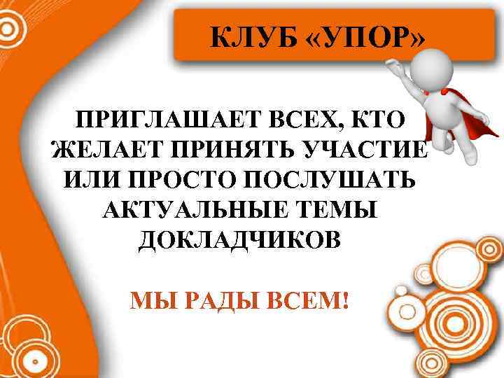 КЛУБ «УПОР» ПРИГЛАШАЕТ ВСЕХ, КТО ЖЕЛАЕТ ПРИНЯТЬ УЧАСТИЕ ИЛИ ПРОСТО ПОСЛУШАТЬ АКТУАЛЬНЫЕ ТЕМЫ ДОКЛАДЧИКОВ