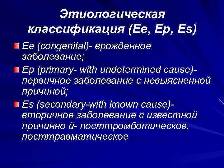 Этиологическая классификация (Ее, Ер, Es) Ее (congenital)- врожденное заболевание; Ер (primary- with undetermined cause)первичное