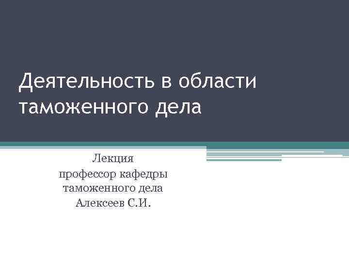 Деятельность в области таможенного дела Лекция профессор кафедры таможенного дела Алексеев С. И. 