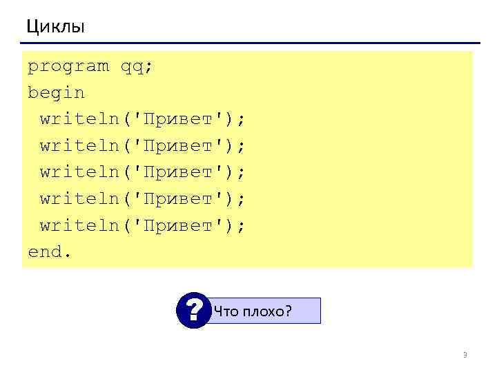 Циклы program qq; begin writeln('Привет'); writeln('Привет'); end. ? Что плохо? 3 