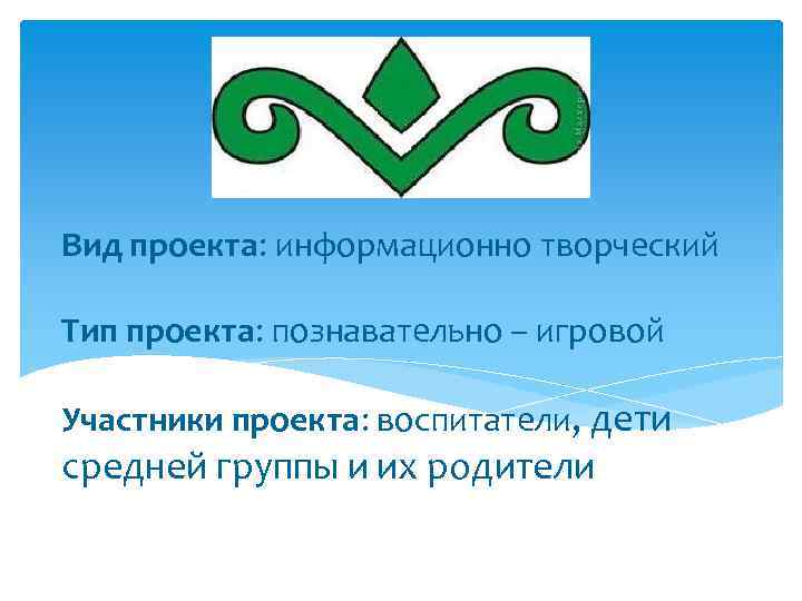 Вид проекта: информационно творческий Тип проекта: познавательно – игровой Участники проекта: воспитатели, дети средней