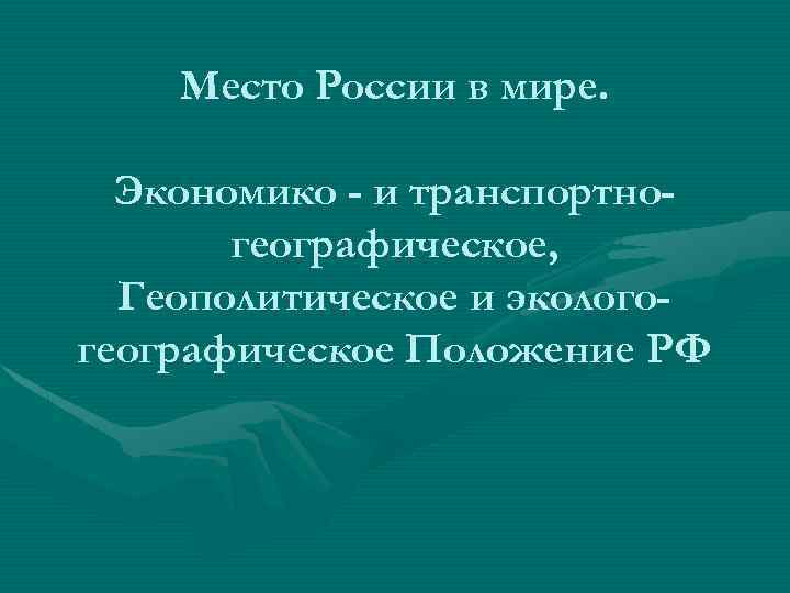 Место России в мире. Экономико - и транспортногеографическое, Геополитическое и экологогеографическое Положение РФ 