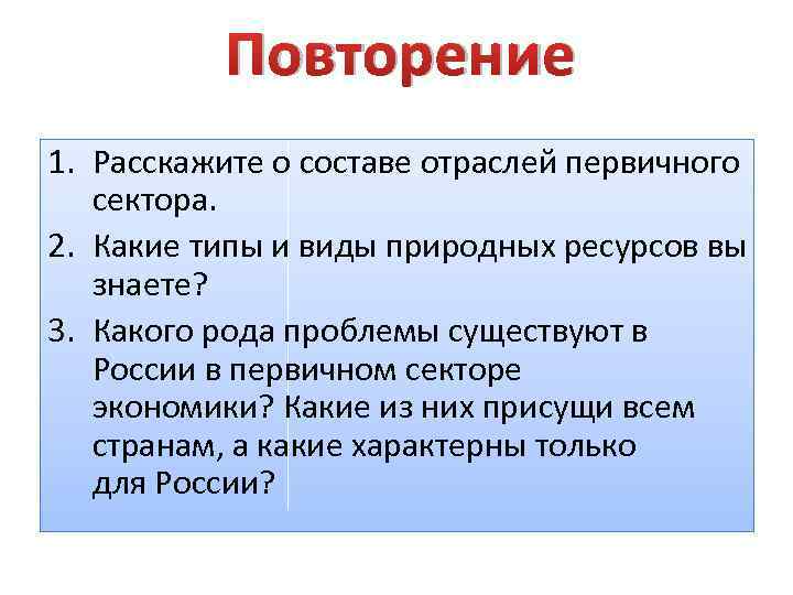 Повторение 1. Расскажите о составе отраслей первичного сектора. 2. Какие типы и виды природных