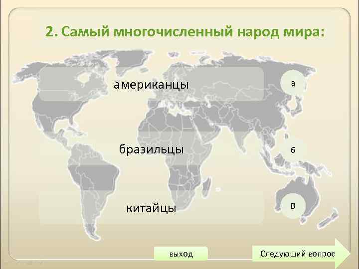 2. Самый многочисленный народ мира: американцы а бразильцы б китайцы В выход Следующий вопрос