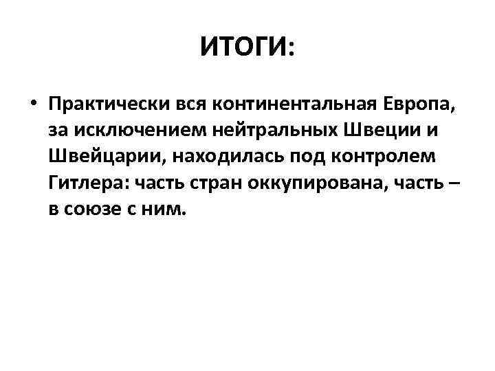 ИТОГИ: • Практически вся континентальная Европа, за исключением нейтральных Швеции и Швейцарии, находилась под