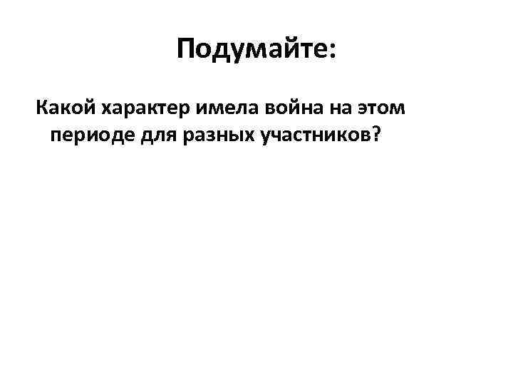 Подумайте: Какой характер имела война на этом периоде для разных участников? 