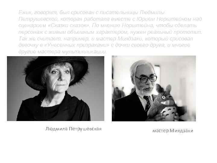 Ежик, говорят, был срисован с писательницы Людмилы Петрушевской, которая работала вместе с Юрием Норштейном