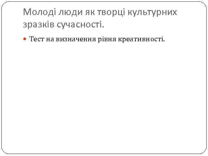 Молоді люди як творці культурних зразків сучасності. Тест на визначення рівня креативності. 