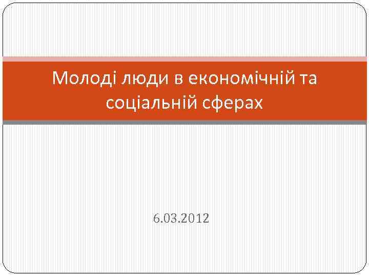 Молоді люди в економічній та соціальній сферах 6. 03. 2012 