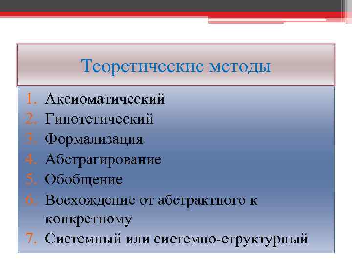 Теоретические методы 1. 2. 3. 4. 5. 6. Аксиоматический Гипотетический Формализация Абстрагирование Обобщение Восхождение