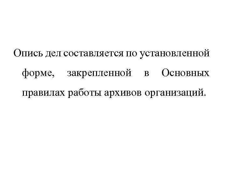 Опись дел составляется по установленной форме, закрепленной в Основных правилах работы архивов организаций. 
