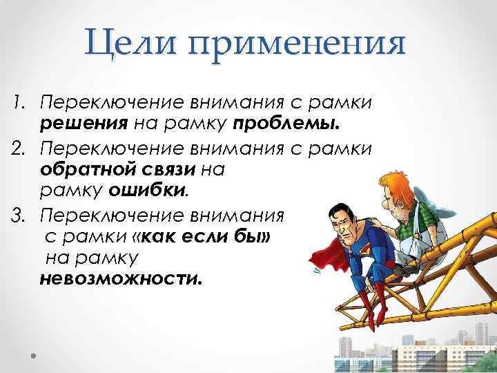 Цели применения 1. Переключение внимания с рамки решения на рамку проблемы. 2. Переключение внимания
