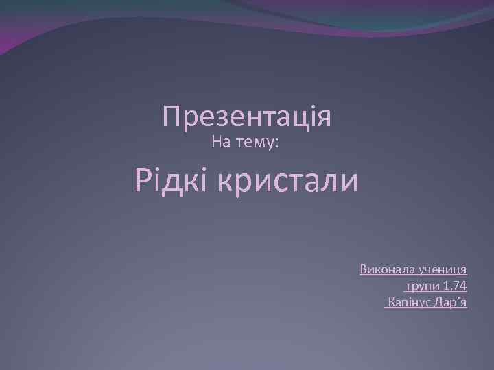 Презентація На тему: Рідкі кристали Виконала учениця групи 1, 74 Капінус Дар’я 