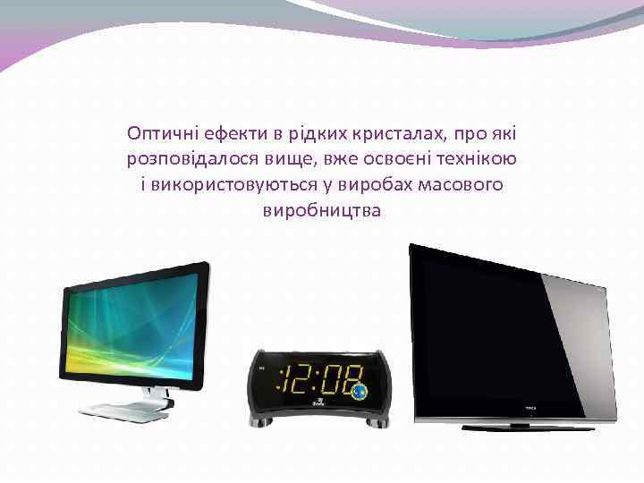 Оптичні ефекти в рідких кристалах, про які розповідалося вище, вже освоєні технікою і використовуються