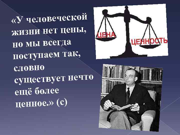 человеческой «У зни нет цены, жи но мы всегда поступаем так, словно ществует нечто