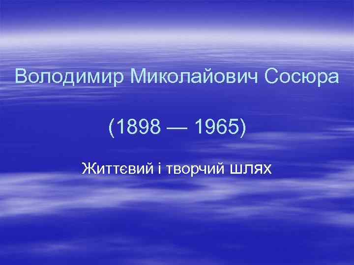 Володимир Миколайович Сосюра (1898 — 1965) Життєвий і творчий шлях 