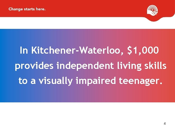 In Kitchener-Waterloo, $1, 000 provides independent living skills to a visually impaired teenager. 4