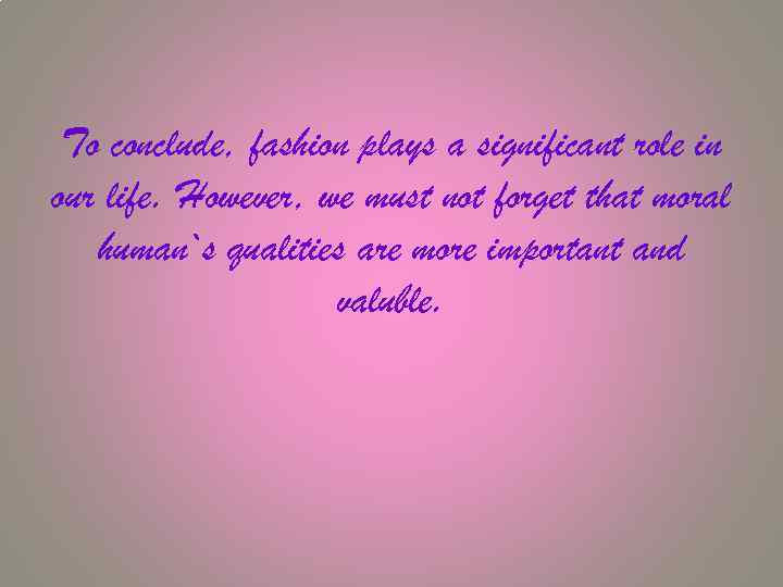 To conclude, fashion plays a significant role in our life. However, we must not