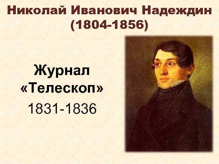 Николай Иванович Надеждин (1804 -1856) Журнал «Телескоп» 1831 -1836 