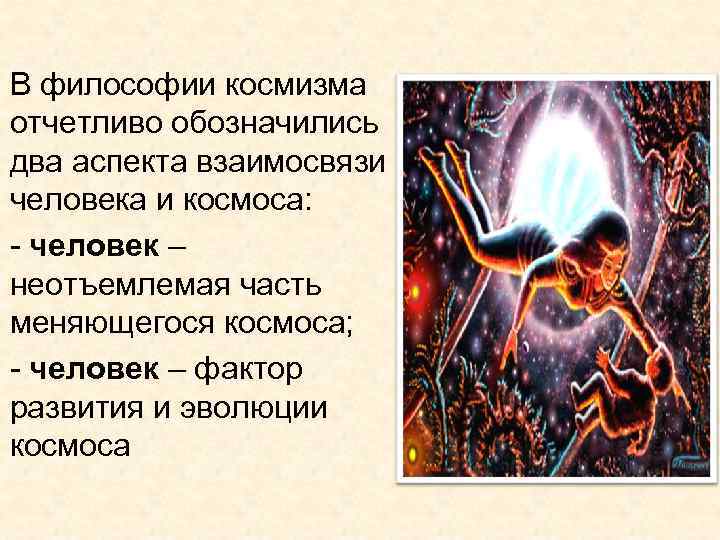 В философии космизма отчетливо обозначились два аспекта взаимосвязи человека и космоса: - человек –