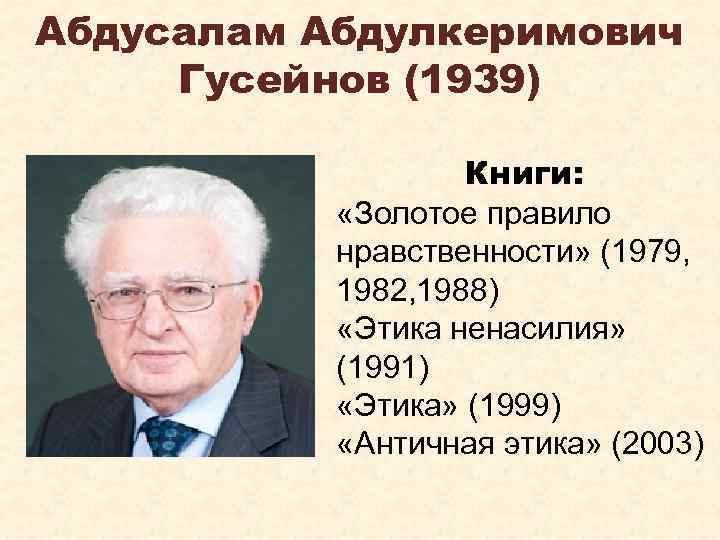Абдусалам Абдулкеримович Гусейнов (1939) Книги: «Золотое правило нравственности» (1979, 1982, 1988) «Этика ненасилия» (1991)