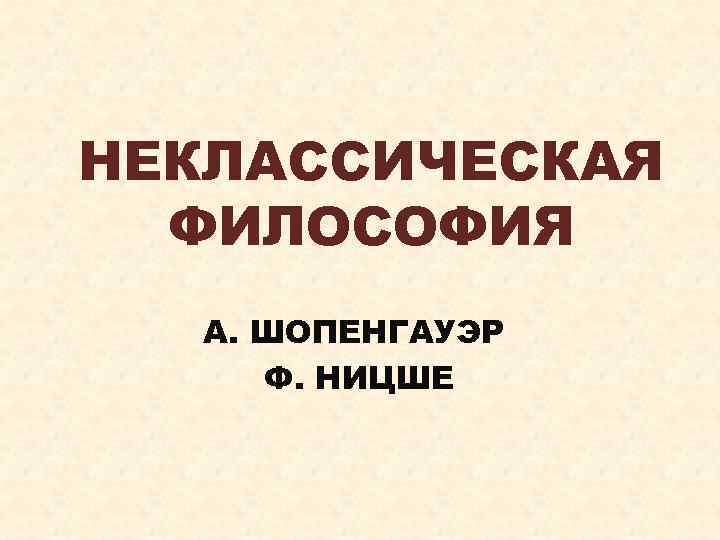 НЕКЛАССИЧЕСКАЯ ФИЛОСОФИЯ А. ШОПЕНГАУЭР Ф. НИЦШЕ 