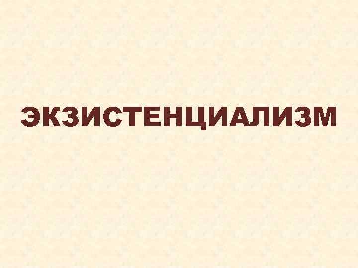 ЭКЗИСТЕНЦИАЛИЗМ 