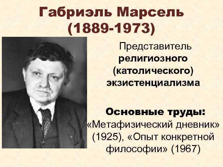 Габриэль Марсель (1889 -1973) Представитель религиозного (католического) экзистенциализма Основные труды: «Метафизический дневник» (1925), «Опыт