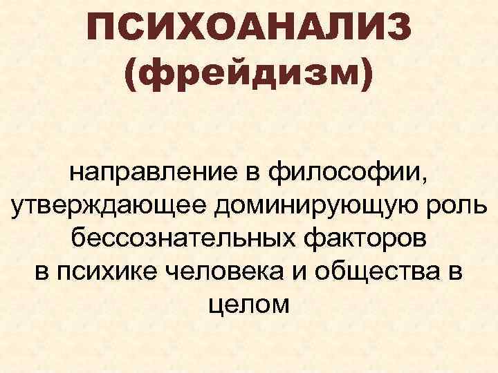 ПСИХОАНАЛИЗ (фрейдизм) направление в философии, утверждающее доминирующую роль бессознательных факторов в психике человека и