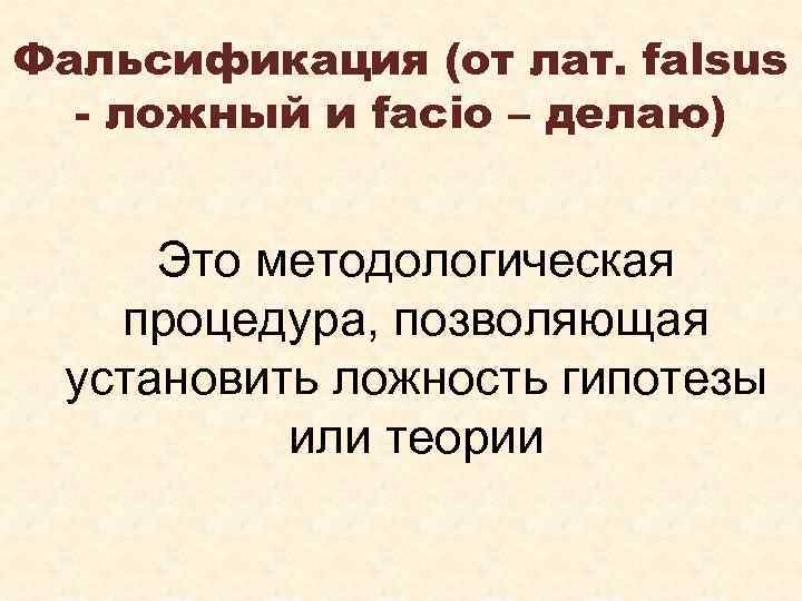 Фальсификация (от лат. falsus - ложный и facio – делаю) Это методологическая процедура, позволяющая