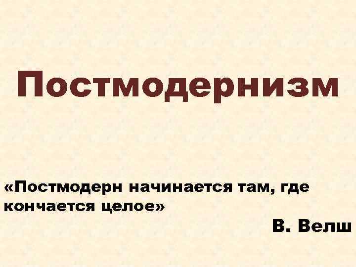 Постмодернизм «Постмодерн начинается там, где кончается целое» В. Велш 