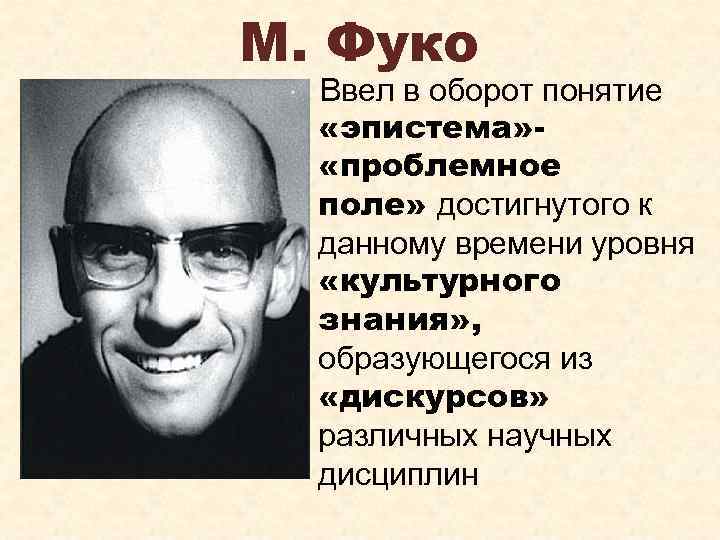 М. Фуко Ввел в оборот понятие «эпистема» «проблемное поле» достигнутого к данному времени уровня