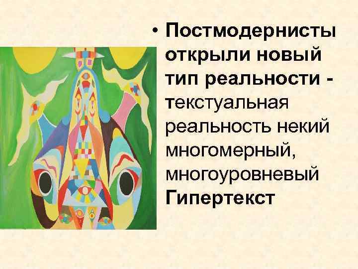  • Постмодернисты открыли новый тип реальности текстуальная реальность некий многомерный, многоуровневый Гипертекст 